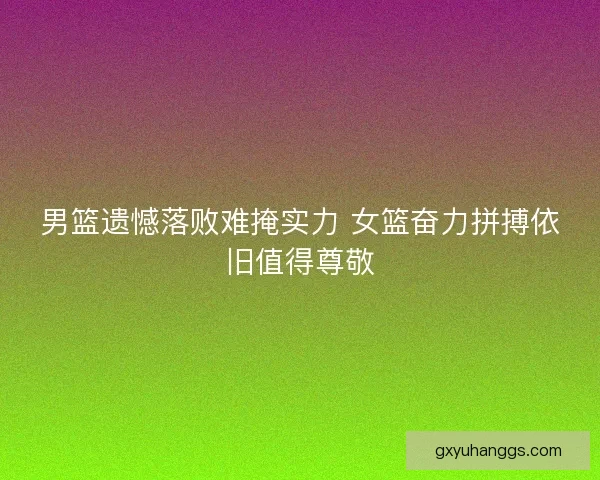 男篮遗憾落败难掩实力 女篮奋力拼搏依旧值得尊敬