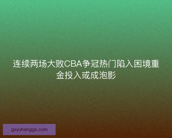 连续两场大败CBA争冠热门陷入困境重金投入或成泡影