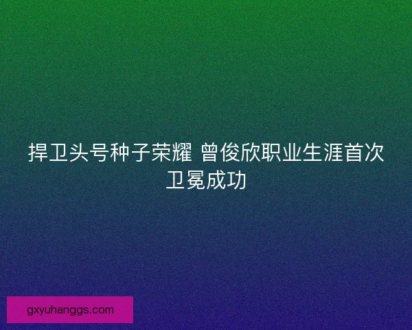 捍卫头号种子荣耀 曾俊欣职业生涯首次卫冕成功