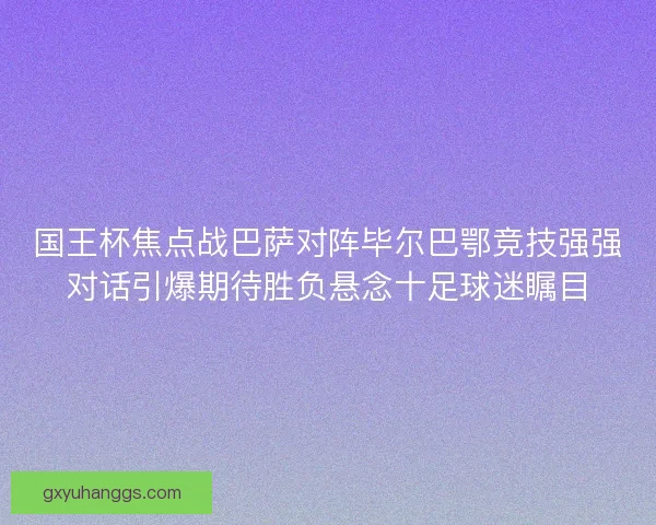 国王杯焦点战巴萨对阵毕尔巴鄂竞技强强对话引爆期待胜负悬念十足球迷瞩目