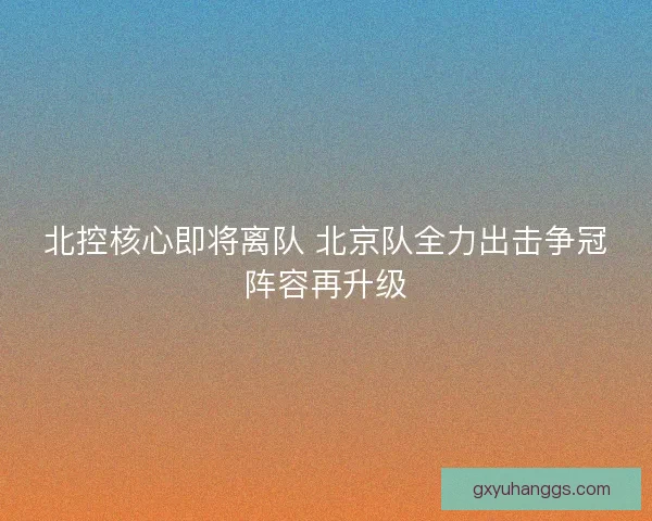 北控核心即将离队 北京队全力出击争冠阵容再升级
