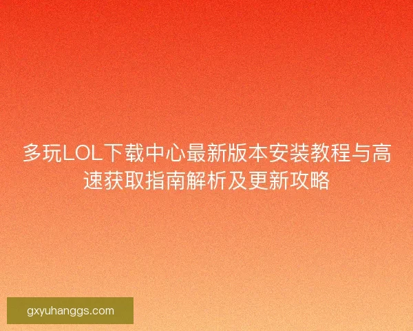 多玩LOL下载中心最新版本安装教程与高速获取指南解析及更新攻略