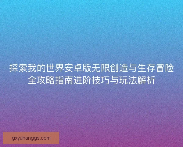 探索我的世界安卓版无限创造与生存冒险全攻略指南进阶技巧与玩法解析